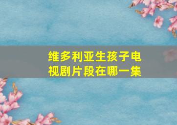 维多利亚生孩子电视剧片段在哪一集