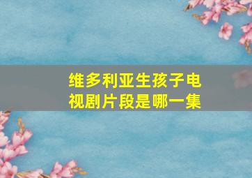 维多利亚生孩子电视剧片段是哪一集