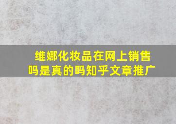 维娜化妆品在网上销售吗是真的吗知乎文章推广