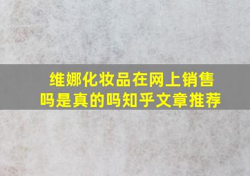 维娜化妆品在网上销售吗是真的吗知乎文章推荐