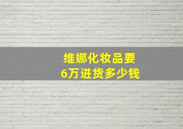 维娜化妆品要6万进货多少钱