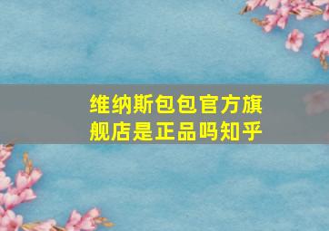 维纳斯包包官方旗舰店是正品吗知乎