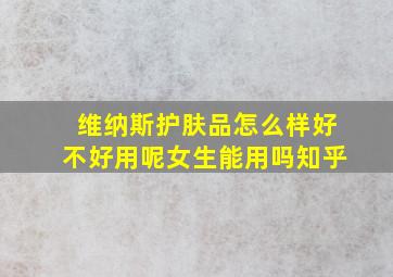 维纳斯护肤品怎么样好不好用呢女生能用吗知乎