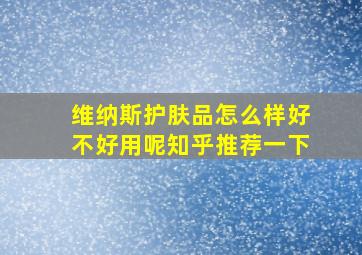 维纳斯护肤品怎么样好不好用呢知乎推荐一下