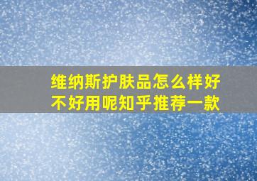 维纳斯护肤品怎么样好不好用呢知乎推荐一款