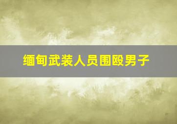 缅甸武装人员围殴男子