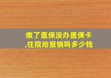 缴了医保没办医保卡,住院给报销吗多少钱