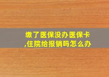 缴了医保没办医保卡,住院给报销吗怎么办