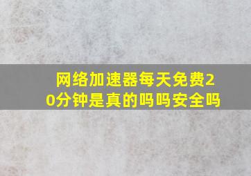 网络加速器每天免费20分钟是真的吗吗安全吗