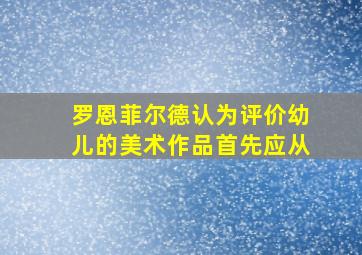 罗恩菲尔德认为评价幼儿的美术作品首先应从