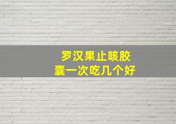 罗汉果止咳胶囊一次吃几个好