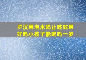 罗汉果泡水喝止咳效果好吗小孩子能喝吗一岁