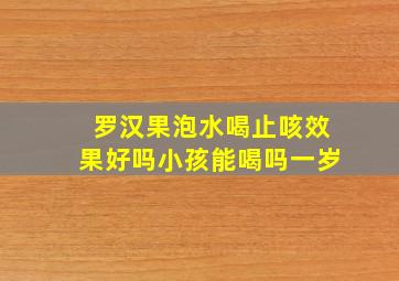 罗汉果泡水喝止咳效果好吗小孩能喝吗一岁