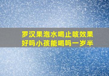 罗汉果泡水喝止咳效果好吗小孩能喝吗一岁半