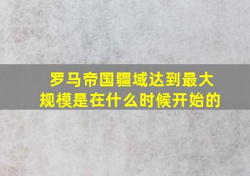 罗马帝国疆域达到最大规模是在什么时候开始的