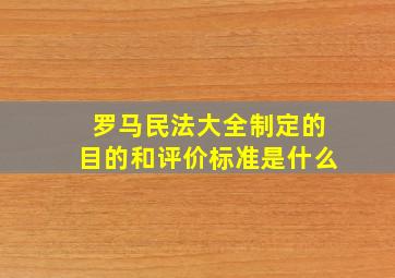 罗马民法大全制定的目的和评价标准是什么