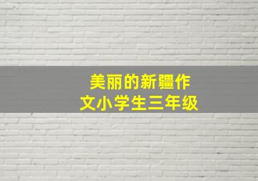 美丽的新疆作文小学生三年级