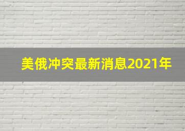 美俄冲突最新消息2021年