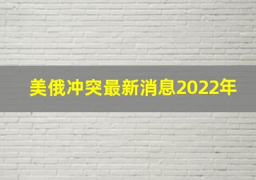 美俄冲突最新消息2022年