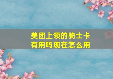 美团上领的骑士卡有用吗现在怎么用