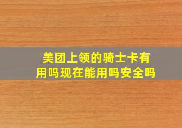 美团上领的骑士卡有用吗现在能用吗安全吗