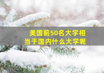 美国前50名大学相当于国内什么大学呢