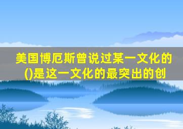 美国博厄斯曾说过某一文化的()是这一文化的最突出的创