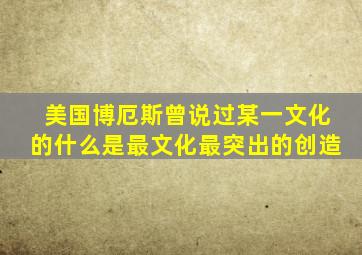 美国博厄斯曾说过某一文化的什么是最文化最突出的创造