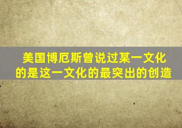 美国博厄斯曾说过某一文化的是这一文化的最突出的创造