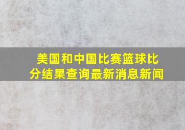 美国和中国比赛篮球比分结果查询最新消息新闻