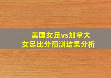 美国女足vs加拿大女足比分预测结果分析