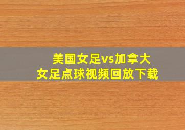 美国女足vs加拿大女足点球视频回放下载