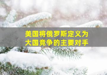 美国将俄罗斯定义为大国竞争的主要对手