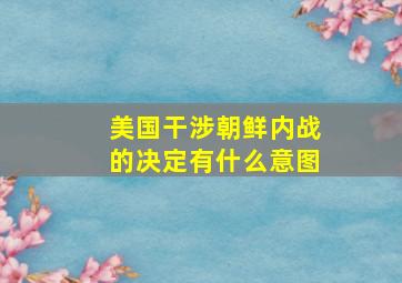 美国干涉朝鲜内战的决定有什么意图