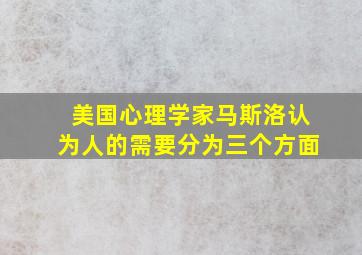 美国心理学家马斯洛认为人的需要分为三个方面