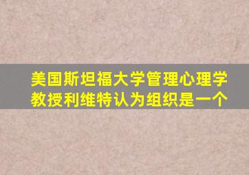 美国斯坦福大学管理心理学教授利维特认为组织是一个