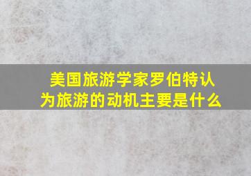 美国旅游学家罗伯特认为旅游的动机主要是什么