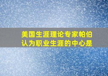 美国生涯理论专家帕伯认为职业生涯的中心是