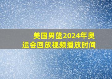 美国男篮2024年奥运会回放视频播放时间