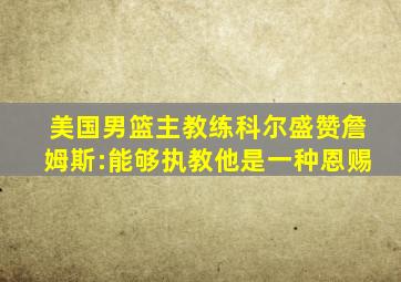 美国男篮主教练科尔盛赞詹姆斯:能够执教他是一种恩赐