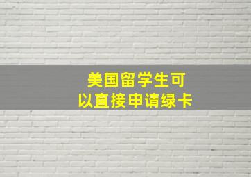 美国留学生可以直接申请绿卡