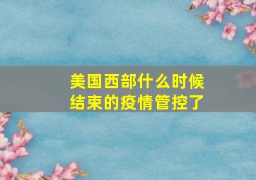 美国西部什么时候结束的疫情管控了