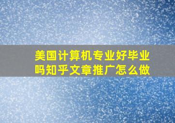 美国计算机专业好毕业吗知乎文章推广怎么做