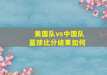 美国队vs中国队蓝球比分结果如何