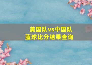 美国队vs中国队蓝球比分结果查询