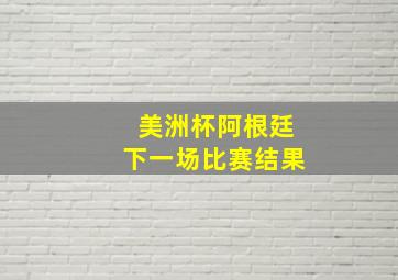 美洲杯阿根廷下一场比赛结果