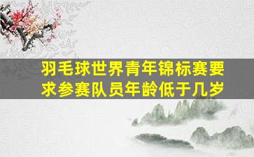 羽毛球世界青年锦标赛要求参赛队员年龄低于几岁