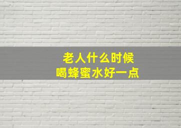 老人什么时候喝蜂蜜水好一点