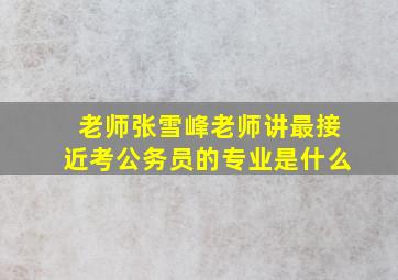 老师张雪峰老师讲最接近考公务员的专业是什么