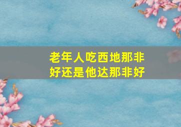 老年人吃西地那非好还是他达那非好